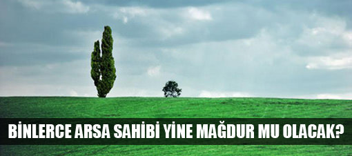 Binlerce arsa sahibi yine ma�dur mu olacak?